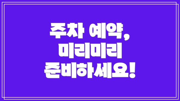 주차 예약, 미리미리 준비하세요!