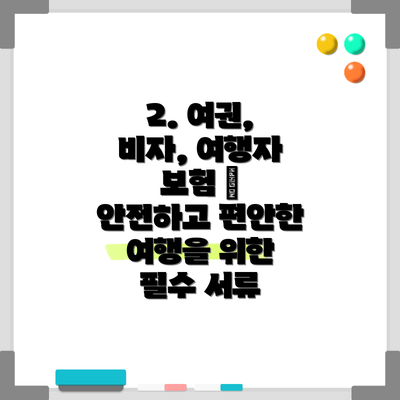 2. 여권, 비자, 여행자 보험 – 안전하고 편안한 여행을 위한 필수 서류