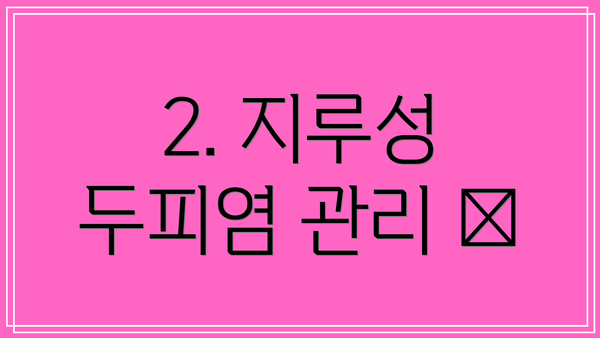 2. 지루성 두피염 관리 😫
