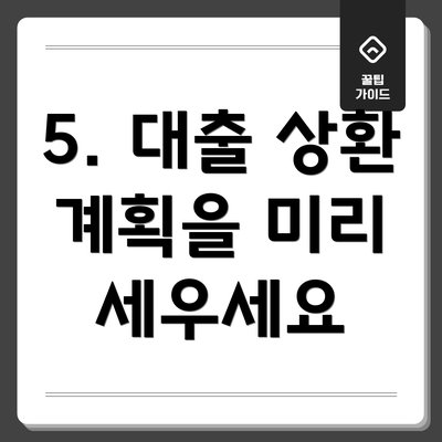 5. 대출 상환 계획을 미리 세우세요