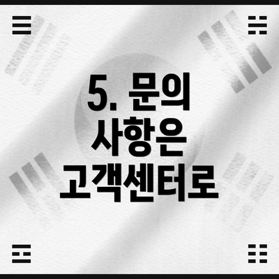 5. 문의 사항은 고객센터로