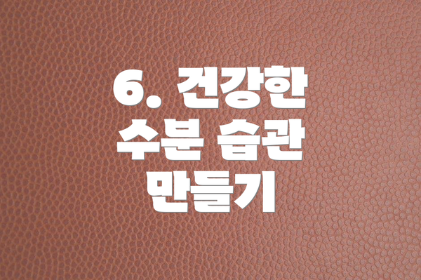 6. 건강한 수분 습관 만들기