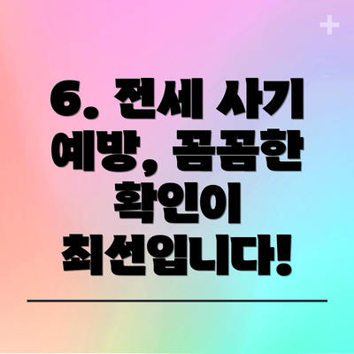 6. 전세 사기 예방, 꼼꼼한 확인이 최선입니다!