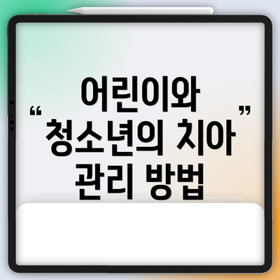 어린이와 청소년의 치아 관리 방법