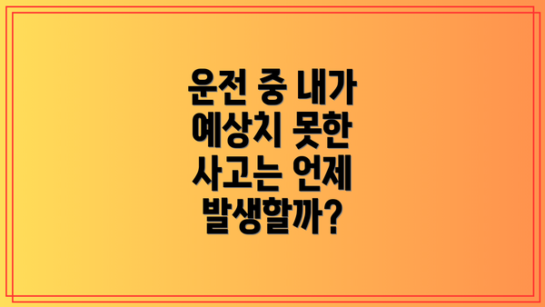운전 중 내가 예상치 못한 사고는 언제 발생할까?
